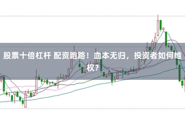 股票十倍杠杆 配资跑路！血本无归，投资者如何维权？