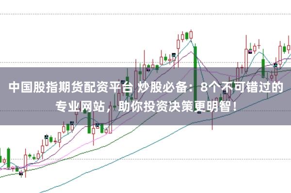 中国股指期货配资平台 炒股必备：8个不可错过的专业网站，助你投资决策更明智！