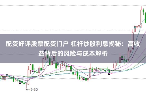 配资好评股票配资门户 杠杆炒股利息揭秘：高收益背后的风险与成本解析