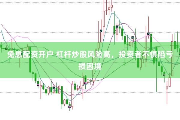 免息配资开户 杠杆炒股风险高，投资者不慎陷亏损困境