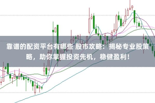 靠谱的配资平台有哪些 股市攻略：揭秘专业股策略，助你掌握投资先机，稳健盈利！