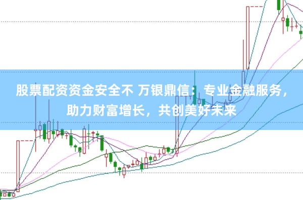 股票配资资金安全不 万银鼎信：专业金融服务，助力财富增长，共创美好未来