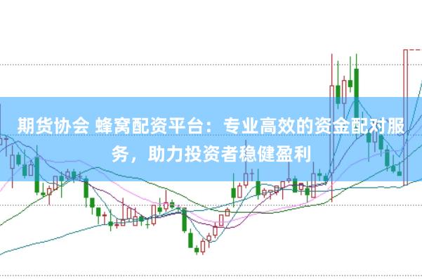 期货协会 蜂窝配资平台：专业高效的资金配对服务，助力投资者稳健盈利