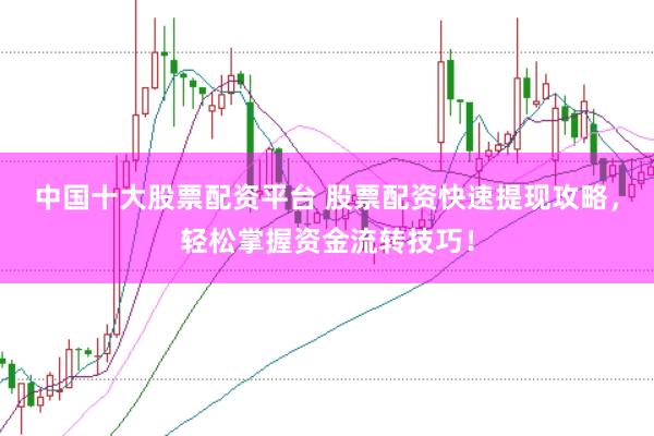 中国十大股票配资平台 股票配资快速提现攻略，轻松掌握资金流转技巧！