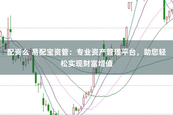 配资么 易配宝资管：专业资产管理平台，助您轻松实现财富增值