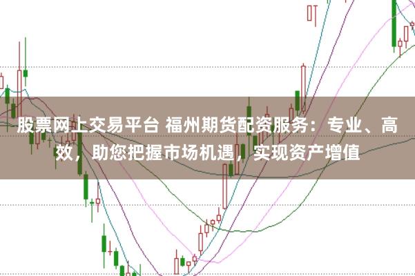 股票网上交易平台 福州期货配资服务：专业、高效，助您把握市场机遇，实现资产增值