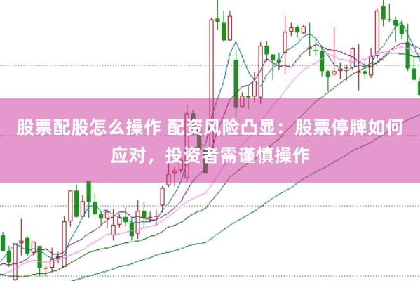 股票配股怎么操作 配资风险凸显：股票停牌如何应对，投资者需谨慎操作