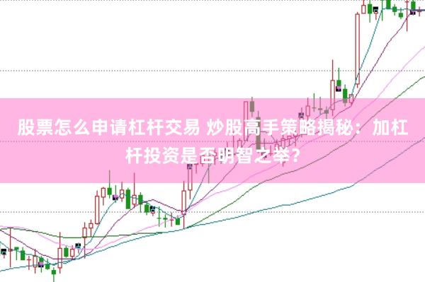 股票怎么申请杠杆交易 炒股高手策略揭秘：加杠杆投资是否明智之举？