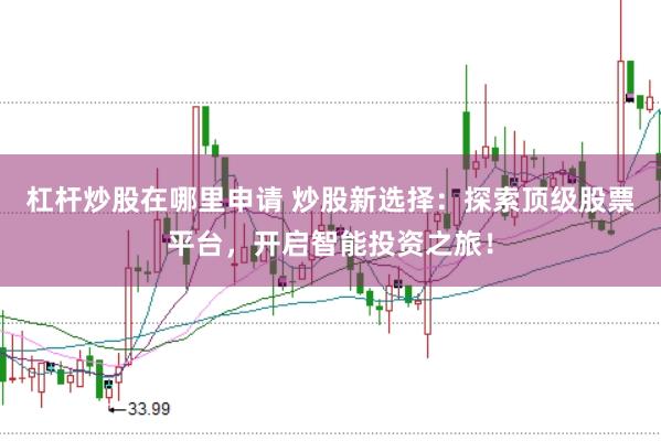 杠杆炒股在哪里申请 炒股新选择：探索顶级股票平台，开启智能投资之旅！
