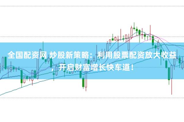 全国配资网 炒股新策略：利用股票配资放大收益，开启财富增长快车道！