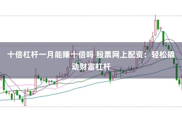 十倍杠杆一月能赚十倍吗 股票网上配资：轻松撬动财富杠杆