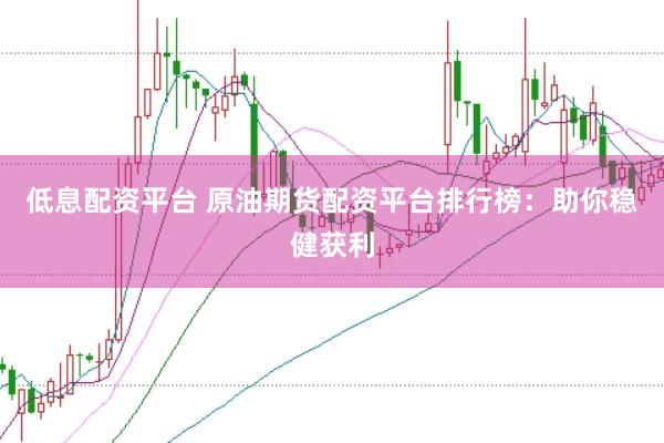 低息配资平台 原油期货配资平台排行榜：助你稳健获利