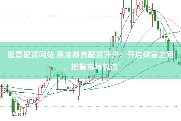 股票配资网站 原油期货配资开户：开启财富之路，把握市场机遇