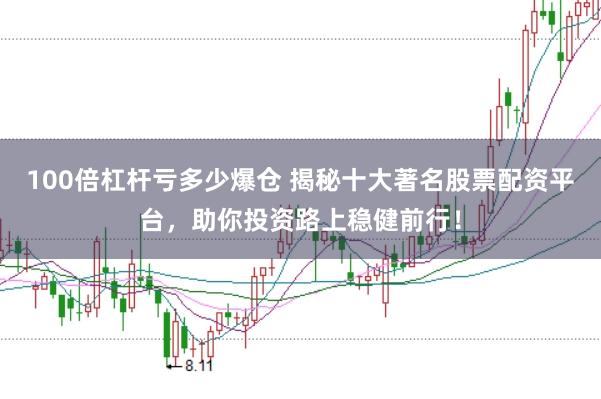 100倍杠杆亏多少爆仓 揭秘十大著名股票配资平台，助你投资路上稳健前行！
