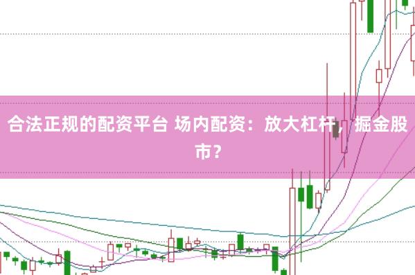 合法正规的配资平台 场内配资：放大杠杆，掘金股市？