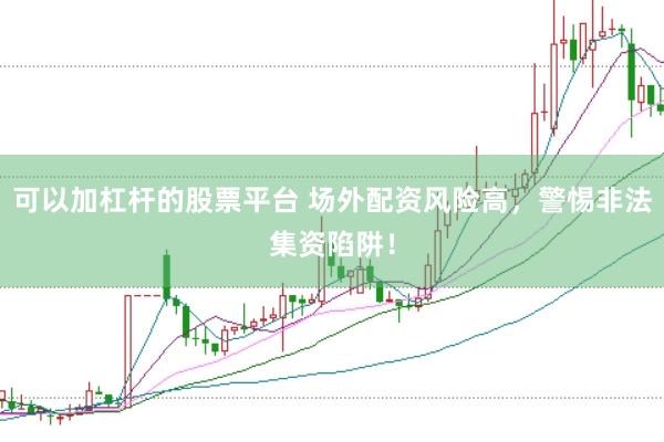 可以加杠杆的股票平台 场外配资风险高，警惕非法集资陷阱！