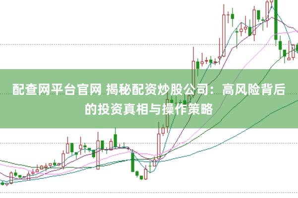配查网平台官网 揭秘配资炒股公司：高风险背后的投资真相与操作策略