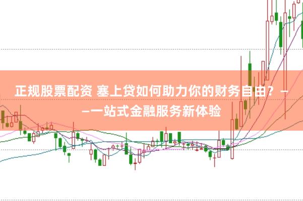 正规股票配资 塞上贷如何助力你的财务自由？——一站式金融服务新体验