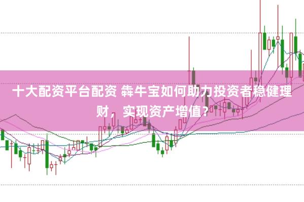 十大配资平台配资 犇牛宝如何助力投资者稳健理财，实现资产增值？