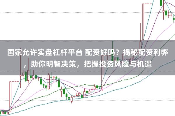 国家允许实盘杠杆平台 配资好吗？揭秘配资利弊，助你明智决策，把握投资风险与机遇