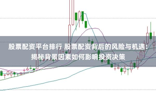 股票配资平台排行 股票配资背后的风险与机遇：揭秘背景因素如何影响投资决策
