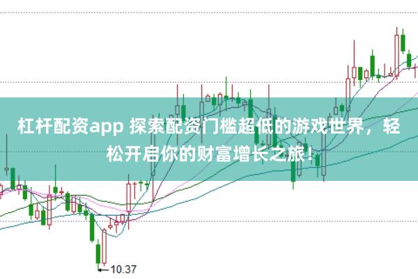 杠杆配资app 探索配资门槛超低的游戏世界，轻松开启你的财富增长之旅！