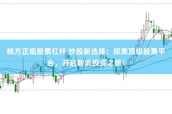 杨方正规股票杠杆 炒股新选择：探索顶级股票平台，开启智能投资之旅！
