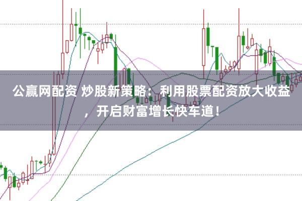 公赢网配资 炒股新策略：利用股票配资放大收益，开启财富增长快车道！