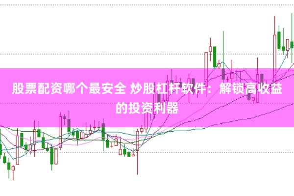 股票配资哪个最安全 炒股杠杆软件：解锁高收益的投资利器