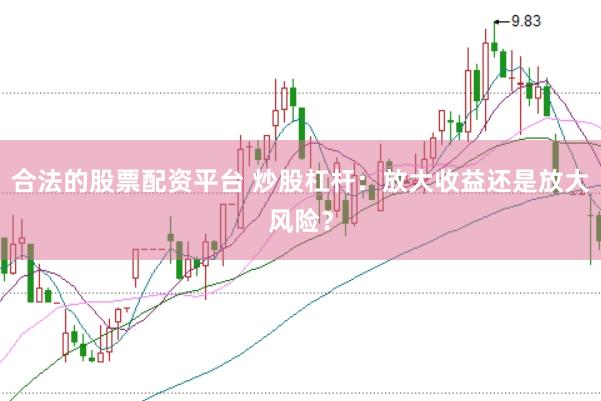 合法的股票配资平台 炒股杠杆：放大收益还是放大风险？