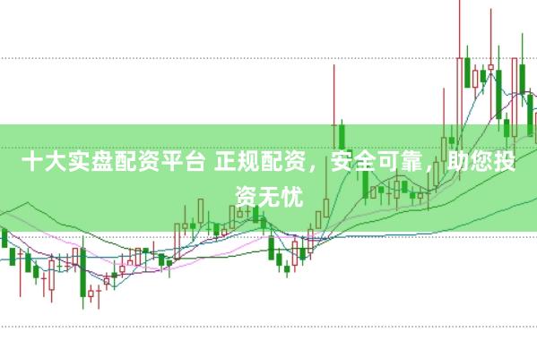 十大实盘配资平台 正规配资，安全可靠，助您投资无忧