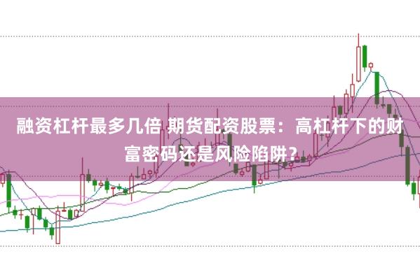融资杠杆最多几倍 期货配资股票：高杠杆下的财富密码还是风险陷阱？