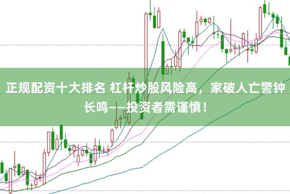 正规配资十大排名 杠杆炒股风险高，家破人亡警钟长鸣——投资者需谨慎！