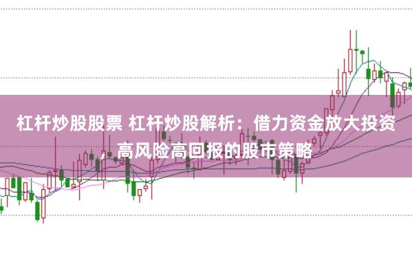 杠杆炒股股票 杠杆炒股解析：借力资金放大投资，高风险高回报的股市策略