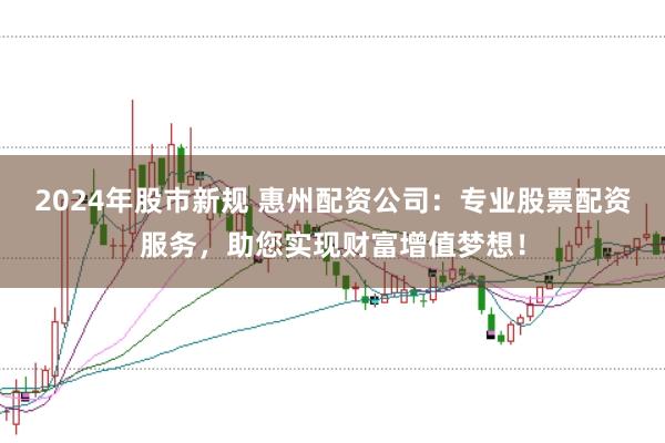 2024年股市新规 惠州配资公司：专业股票配资服务，助您实现财富增值梦想！