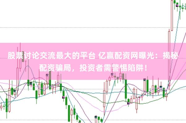 股票讨论交流最大的平台 亿赢配资网曝光：揭秘配资骗局，投资者需警惕陷阱！