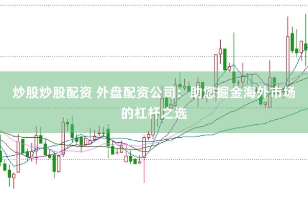 炒股炒股配资 外盘配资公司：助您掘金海外市场的杠杆之选