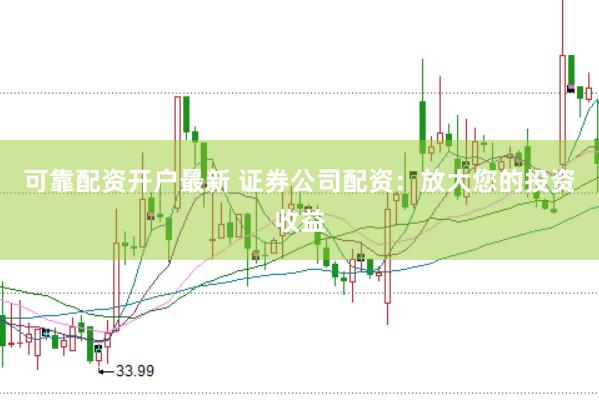 可靠配资开户最新 证券公司配资：放大您的投资收益