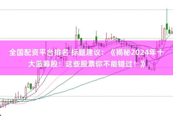 全国配资平台排名 标题建议：《揭秘2024年十大蓝筹股：这些股票你不能错过！》