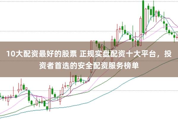 10大配资最好的股票 正规实盘配资十大平台，投资者首选的安全配资服务榜单