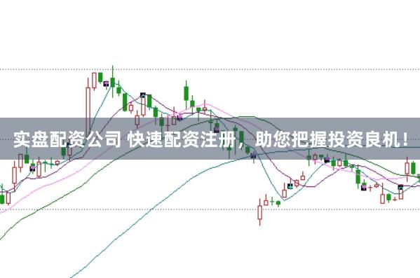 实盘配资公司 快速配资注册，助您把握投资良机！