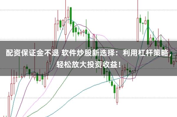 配资保证金不退 软件炒股新选择：利用杠杆策略，轻松放大投资收益！
