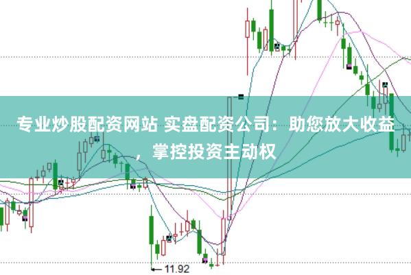 专业炒股配资网站 实盘配资公司：助您放大收益，掌控投资主动权