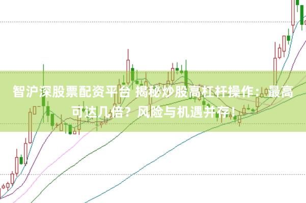 智沪深股票配资平台 揭秘炒股高杠杆操作：最高可达几倍？风险与机遇并存！
