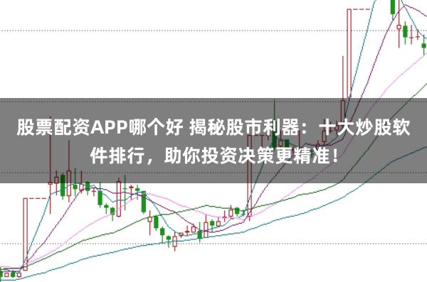 股票配资APP哪个好 揭秘股市利器：十大炒股软件排行，助你投资决策更精准！