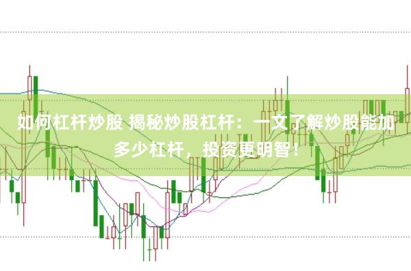 如何杠杆炒股 揭秘炒股杠杆：一文了解炒股能加多少杠杆，投资更明智！