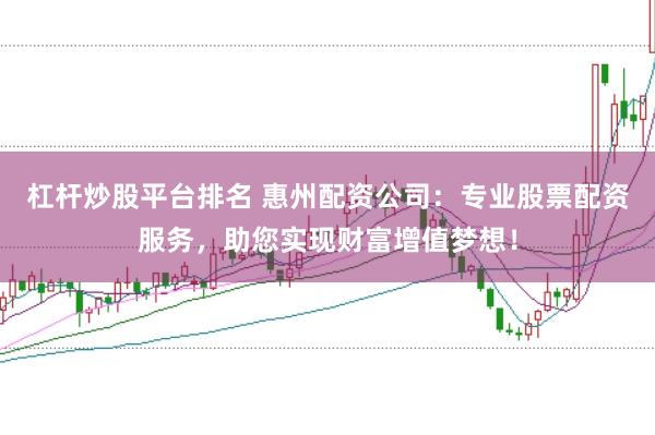杠杆炒股平台排名 惠州配资公司：专业股票配资服务，助您实现财富增值梦想！