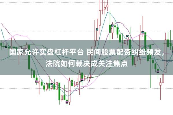 国家允许实盘杠杆平台 民间股票配资纠纷频发，法院如何裁决成关注焦点