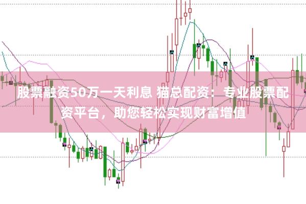 股票融资50万一天利息 猫总配资：专业股票配资平台，助您轻松实现财富增值