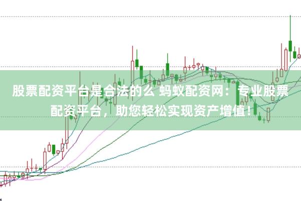 股票配资平台是合法的么 蚂蚁配资网：专业股票配资平台，助您轻松实现资产增值！
